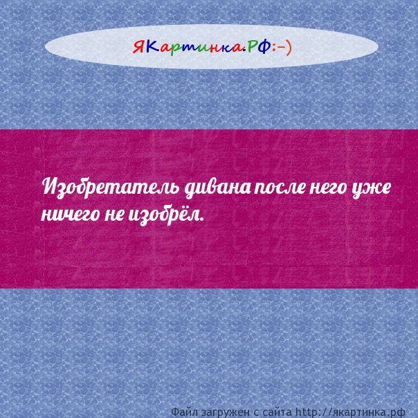 Изобретатель дивана после него уже ничего не изобрёл.